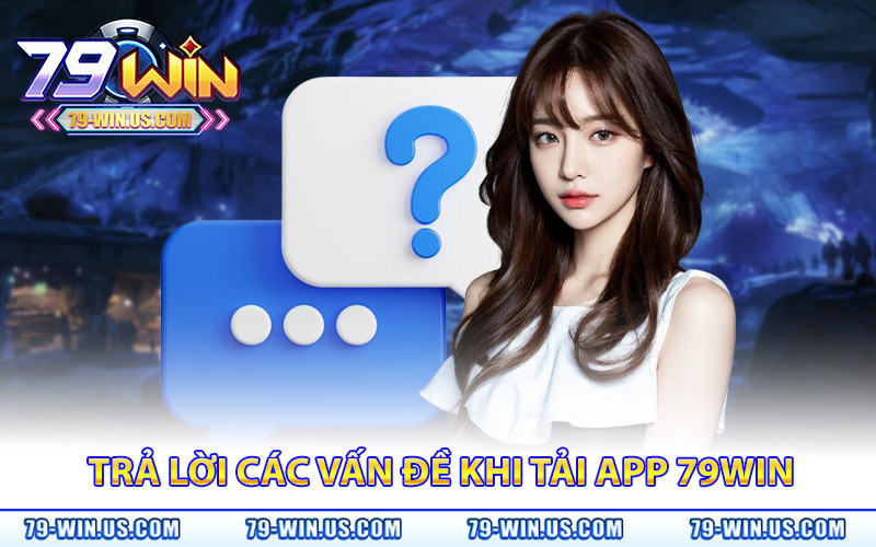 Câu trả lời cho các vấn đề thường gặp khi tải app 79Win